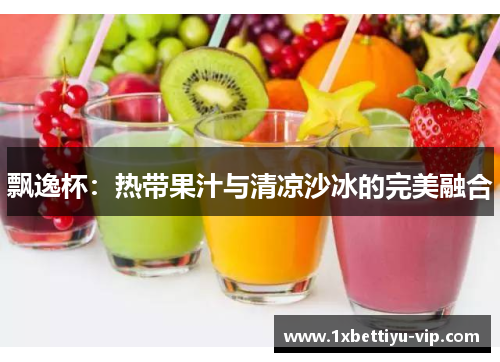 飘逸杯：热带果汁与清凉沙冰的完美融合