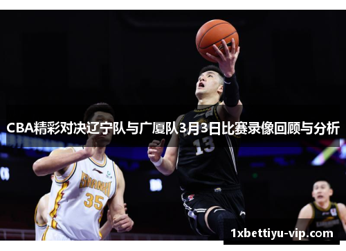 CBA精彩对决辽宁队与广厦队3月3日比赛录像回顾与分析