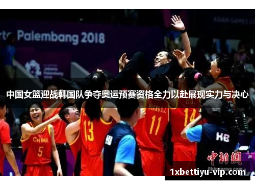 中国女篮迎战韩国队争夺奥运预赛资格全力以赴展现实力与决心