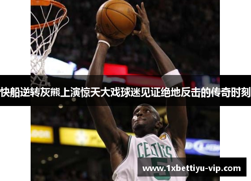 快船逆转灰熊上演惊天大戏球迷见证绝地反击的传奇时刻