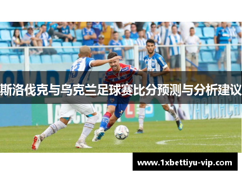 斯洛伐克与乌克兰足球赛比分预测与分析建议