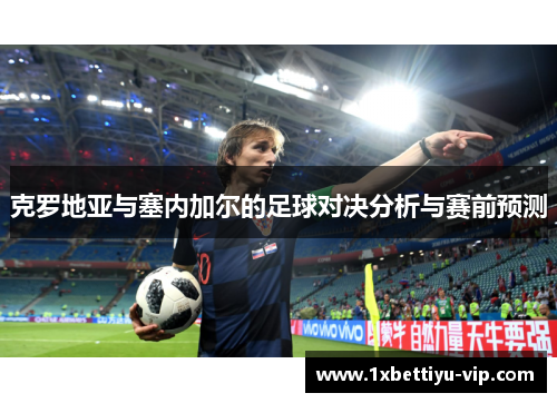 克罗地亚与塞内加尔的足球对决分析与赛前预测 克罗地亚与塞内加尔的足球对决分析与赛前预测