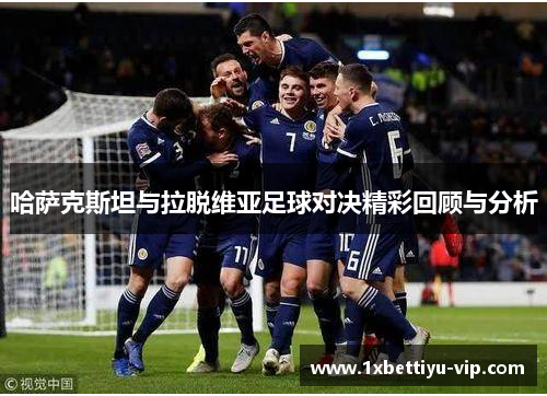 哈萨克斯坦与拉脱维亚足球对决精彩回顾与分析 哈萨克斯坦与拉脱维亚足球对决精彩回顾与分析