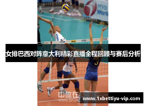 女排巴西对阵意大利精彩直播全程回顾与赛后分析 女排巴西对阵意大利精彩直播全程回顾与赛后分析