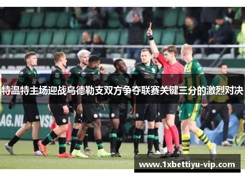 特温特主场迎战乌德勒支双方争夺联赛关键三分的激烈对决 特温特主场迎战乌德勒支双方争夺联赛关键三分的激烈对决