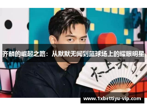 齐麟的崛起之路:从默默无闻到篮球场上的耀眼明星 齐麟的崛起之路:从默默无闻到篮球场上的耀眼明星